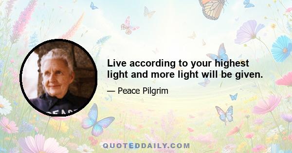 Live according to your highest light and more light will be given.