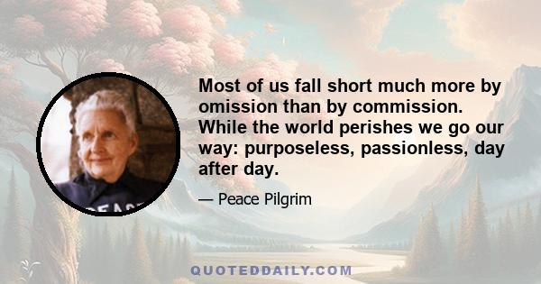 Most of us fall short much more by omission than by commission. While the world perishes we go our way: purposeless, passionless, day after day.