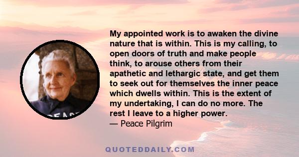 My appointed work is to awaken the divine nature that is within. This is my calling, to open doors of truth and make people think, to arouse others from their apathetic and lethargic state, and get them to seek out for