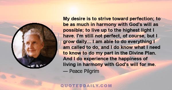 My desire is to strive toward perfection; to be as much in harmony with God's will as possible; to live up to the highest light I have. I'm still not perfect, of course, but I grow daily... I am able to do everything I