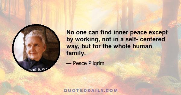 No one can find inner peace except by working, not in a self- centered way, but for the whole human family.