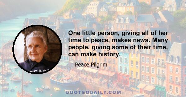 One little person, giving all of her time to peace, makes news. Many people, giving some of their time, can make history.