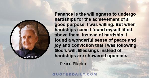 Penance is the willingness to undergo hardships for the achievement of a good purpose. I was willing. But when hardships came I found myself lifted above them. Instead of hardship, I found a wonderful sense of peace and 