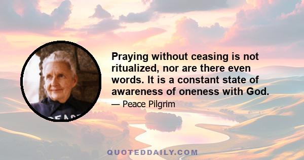 Praying without ceasing is not ritualized, nor are there even words. It is a constant state of awareness of oneness with God.