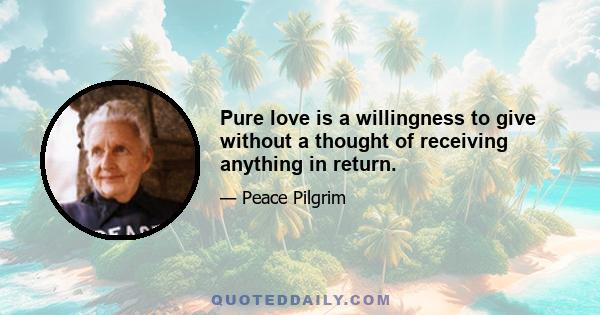 Pure love is a willingness to give without a thought of receiving anything in return.