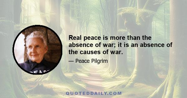 Real peace is more than the absence of war; it is an absence of the causes of war.