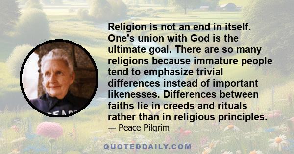 Religion is not an end in itself. One's union with God is the ultimate goal. There are so many religions because immature people tend to emphasize trivial differences instead of important likenesses. Differences between 