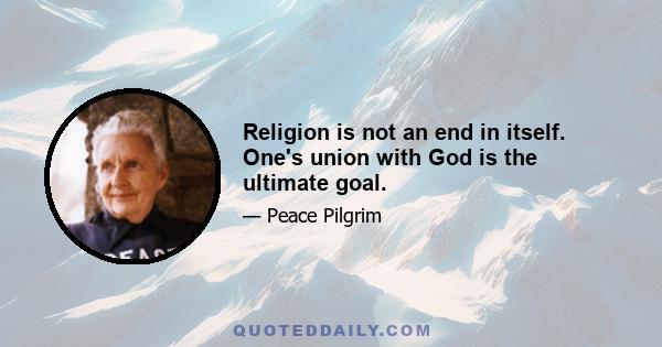 Religion is not an end in itself. One's union with God is the ultimate goal.