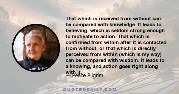 That which is received from without can be compared with knowledge. It leads to believing, which is seldom strong enough to motivate to action. That which is confirmed from within after it is contacted from without, or