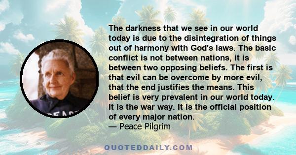 The darkness that we see in our world today is due to the disintegration of things out of harmony with God's laws. The basic conflict is not between nations, it is between two opposing beliefs. The first is that evil