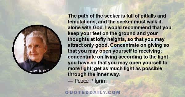 The path of the seeker is full of pitfalls and temptations, and the seeker must walk it alone with God. I would recommend that you keep your feet on the ground and your thoughts at lofty heights, so that you may attract 