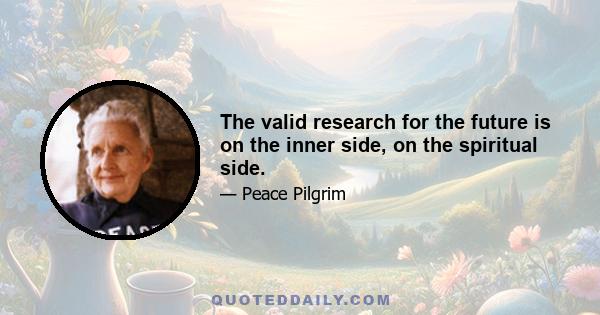 The valid research for the future is on the inner side, on the spiritual side.