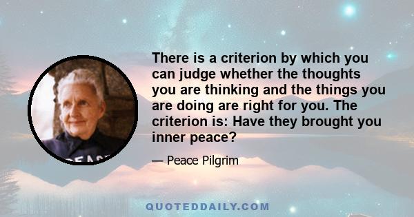 There is a criterion by which you can judge whether the thoughts you are thinking and the things you are doing are right for you. The criterion is: Have they brought you inner peace?