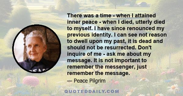 There was a time - when I attained inner peace - when I died, utterly died to myself. I have since renounced my previous identity. I can see not reason to dwell upon my past, it is dead and should not be resurrected.