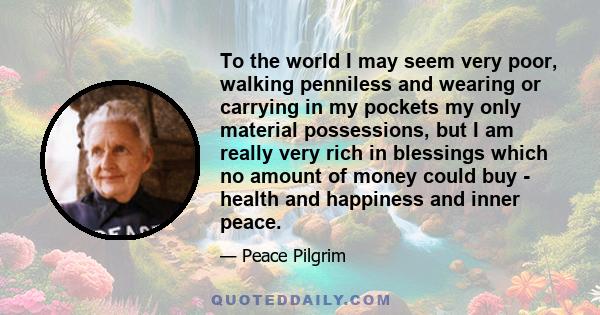 To the world I may seem very poor, walking penniless and wearing or carrying in my pockets my only material possessions, but I am really very rich in blessings which no amount of money could buy - health and happiness