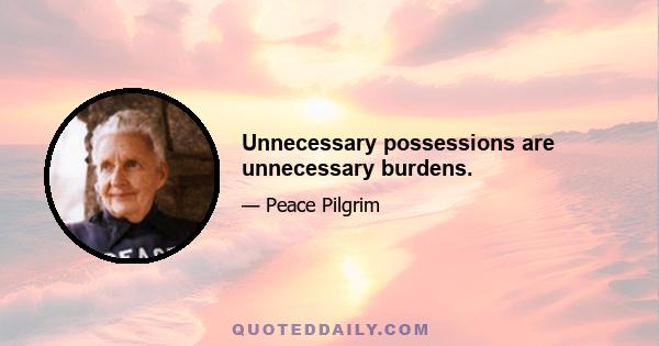 Unnecessary possessions are unnecessary burdens.