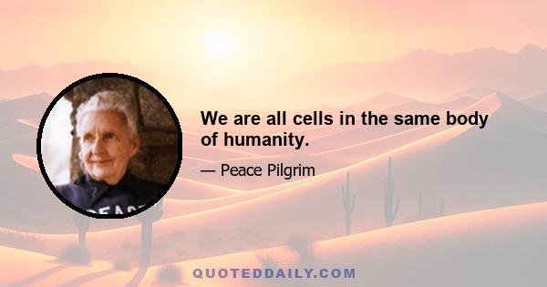 We are all cells in the same body of humanity.