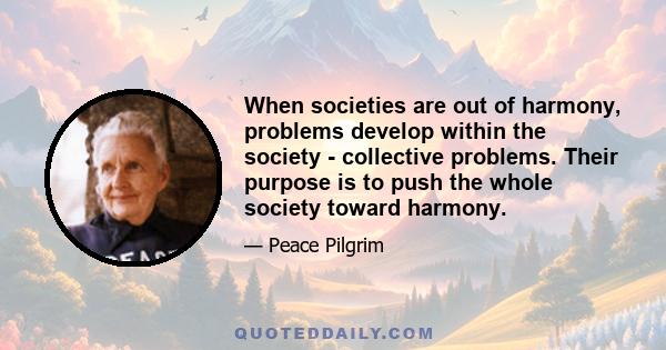 When societies are out of harmony, problems develop within the society - collective problems. Their purpose is to push the whole society toward harmony.