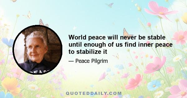 World peace will never be stable until enough of us find inner peace to stabilize it