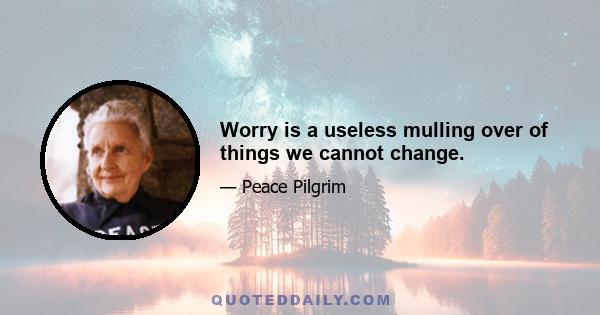 Worry is a useless mulling over of things we cannot change.