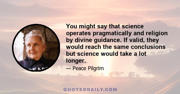 You might say that science operates pragmatically and religion by divine guidance. If valid, they would reach the same conclusions but science would take a lot longer.