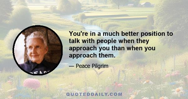 You're in a much better position to talk with people when they approach you than when you approach them.