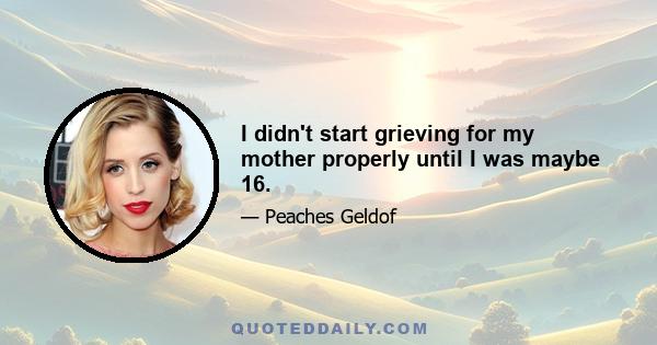 I didn't start grieving for my mother properly until I was maybe 16.