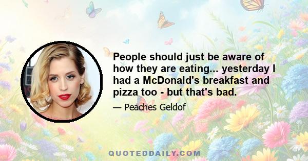 People should just be aware of how they are eating... yesterday I had a McDonald's breakfast and pizza too - but that's bad.