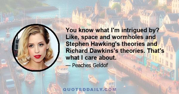 You know what I'm intrigued by? Like, space and wormholes and Stephen Hawking's theories and Richard Dawkins's theories. That's what I care about.