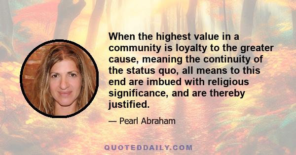 When the highest value in a community is loyalty to the greater cause, meaning the continuity of the status quo, all means to this end are imbued with religious significance, and are thereby justified.