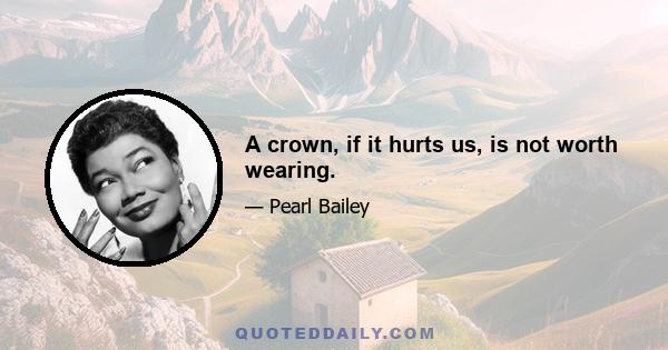 A crown, if it hurts us, is not worth wearing.