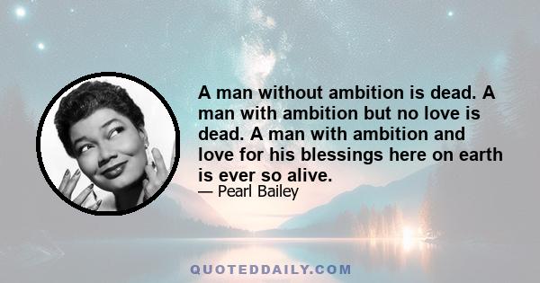 A man without ambition is dead. A man with ambition but no love is dead. A man with ambition and love for his blessings here on earth is ever so alive.