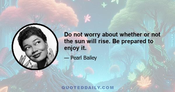 Do not worry about whether or not the sun will rise. Be prepared to enjoy it.