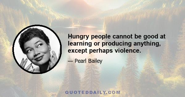 Hungry people cannot be good at learning or producing anything, except perhaps violence.