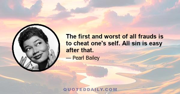 The first and worst of all frauds is to cheat one's self. All sin is easy after that.