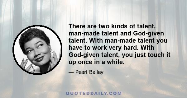 There are two kinds of talent, man-made talent and God-given talent. With man-made talent you have to work very hard. With God-given talent, you just touch it up once in a while.