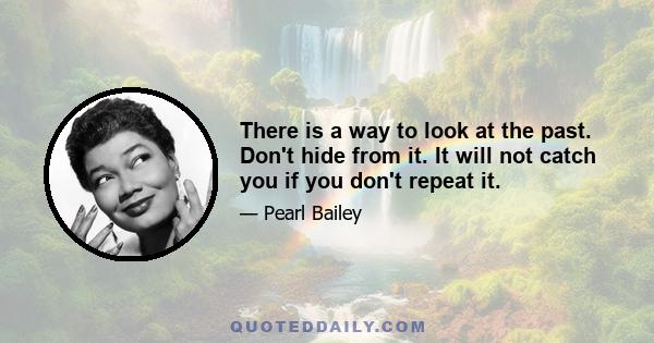 There is a way to look at the past. Don't hide from it. It will not catch you if you don't repeat it.