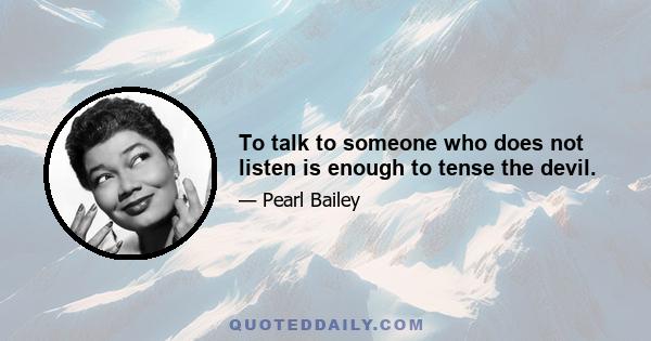 To talk to someone who does not listen is enough to tense the devil.