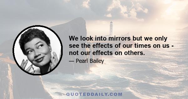 We look into mirrors but we only see the effects of our times on us - not our effects on others.