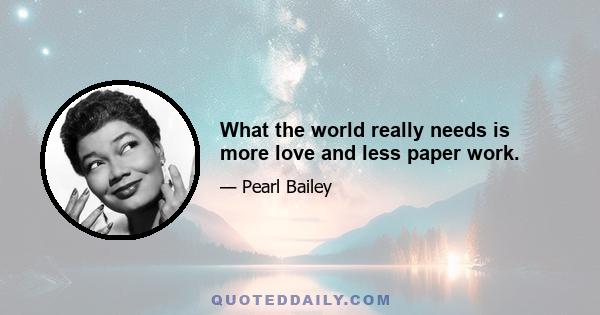 What the world really needs is more love and less paper work.