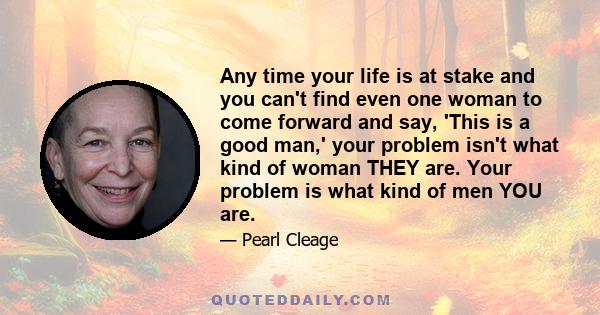 Any time your life is at stake and you can't find even one woman to come forward and say, 'This is a good man,' your problem isn't what kind of woman THEY are. Your problem is what kind of men YOU are.