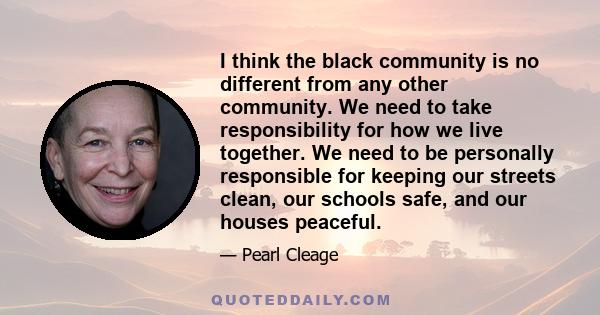 I think the black community is no different from any other community. We need to take responsibility for how we live together. We need to be personally responsible for keeping our streets clean, our schools safe, and