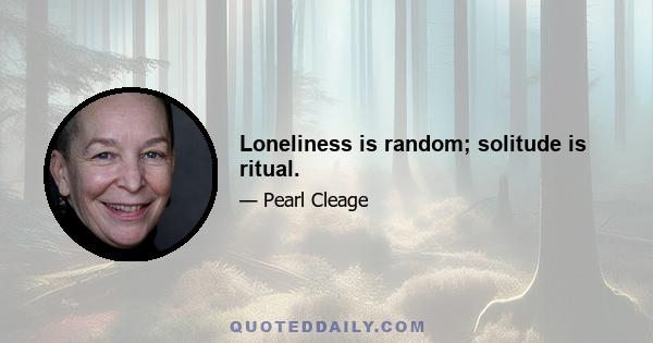 Loneliness is random; solitude is ritual.