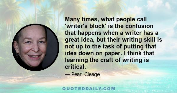 Many times, what people call 'writer's block' is the confusion that happens when a writer has a great idea, but their writing skill is not up to the task of putting that idea down on paper. I think that learning the