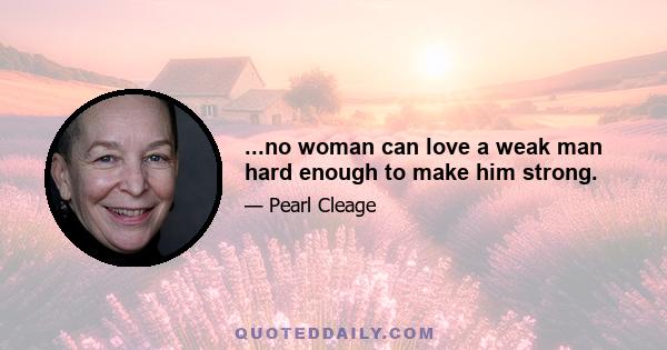 ...no woman can love a weak man hard enough to make him strong.