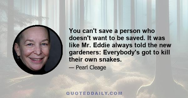 You can't save a person who doesn't want to be saved. It was like Mr. Eddie always told the new gardeners: Everybody's got to kill their own snakes.