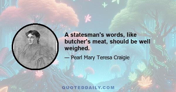 A statesman's words, like butcher's meat, should be well weighed.