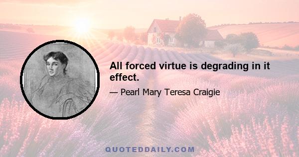 All forced virtue is degrading in it effect.