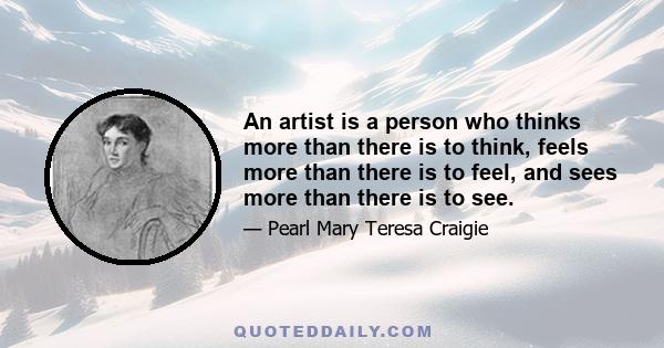 An artist is a person who thinks more than there is to think, feels more than there is to feel, and sees more than there is to see.