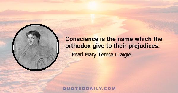 Conscience is the name which the orthodox give to their prejudices.